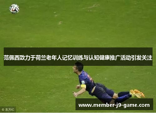 范佩西致力于荷兰老年人记忆训练与认知健康推广活动引发关注
