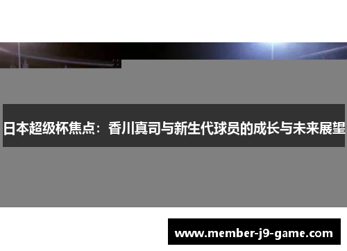 日本超级杯焦点：香川真司与新生代球员的成长与未来展望