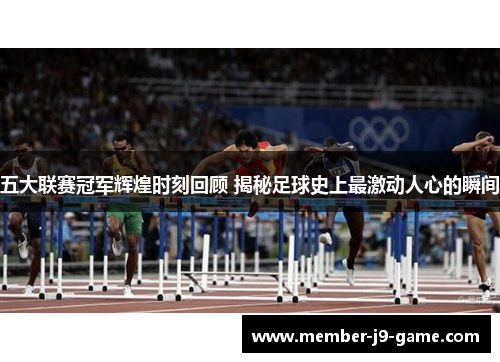 五大联赛冠军辉煌时刻回顾 揭秘足球史上最激动人心的瞬间