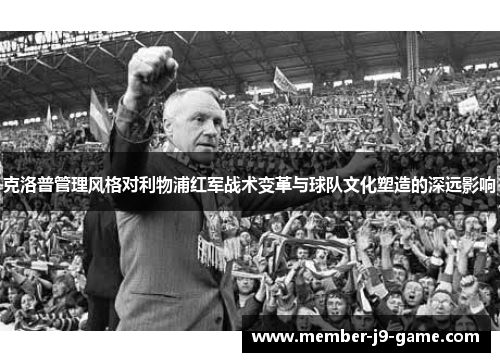 克洛普管理风格对利物浦红军战术变革与球队文化塑造的深远影响