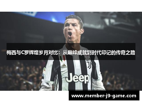 梅西与C罗辉煌岁月对比：从巅峰成就到时代印记的传奇之路