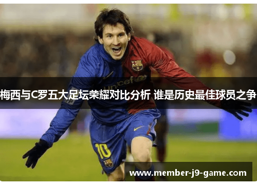 梅西与C罗五大足坛荣耀对比分析 谁是历史最佳球员之争