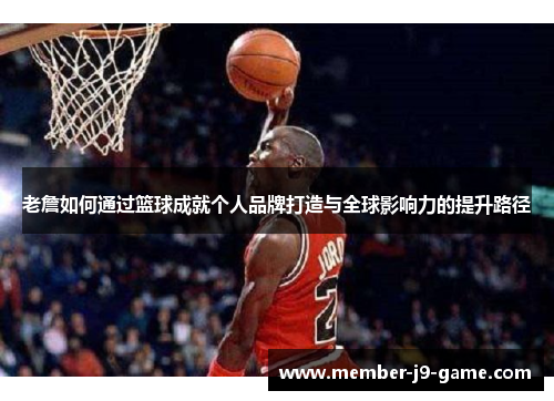 老詹如何通过篮球成就个人品牌打造与全球影响力的提升路径