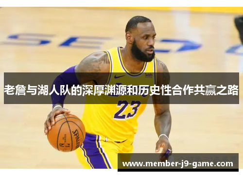 老詹与湖人队的深厚渊源和历史性合作共赢之路