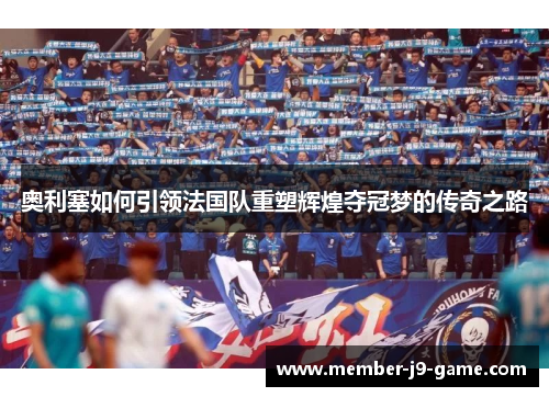 奥利塞如何引领法国队重塑辉煌夺冠梦的传奇之路