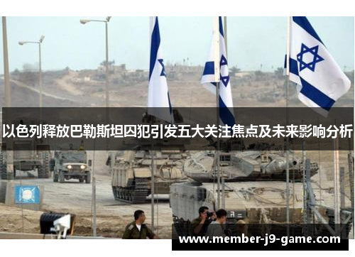 以色列释放巴勒斯坦囚犯引发五大关注焦点及未来影响分析
