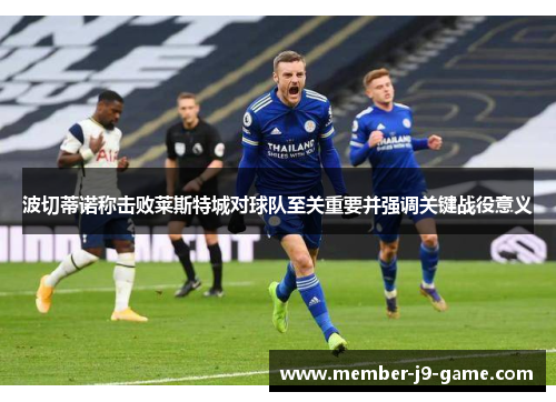 波切蒂诺称击败莱斯特城对球队至关重要并强调关键战役意义