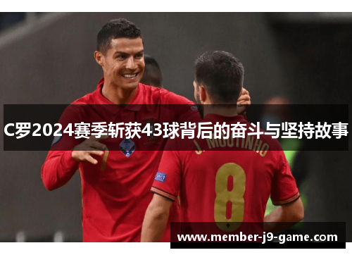 C罗2024赛季斩获43球背后的奋斗与坚持故事