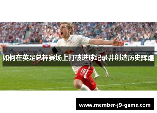 如何在英足总杯赛场上打破进球纪录并创造历史辉煌