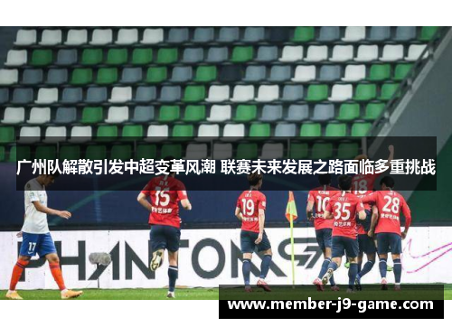 广州队解散引发中超变革风潮 联赛未来发展之路面临多重挑战