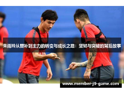 朱雨玲从替补到主力的转变与成长之路：坚韧与突破的背后故事