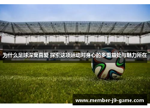 为什么足球深受喜爱 探索这项运动对身心的多重益处与魅力所在