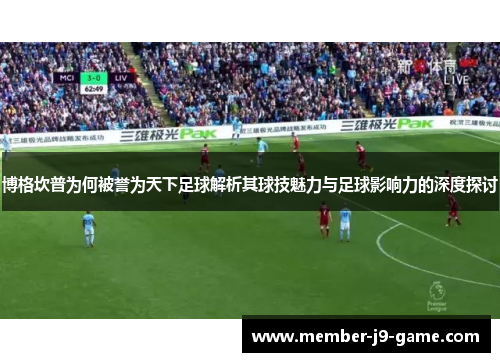 博格坎普为何被誉为天下足球解析其球技魅力与足球影响力的深度探讨