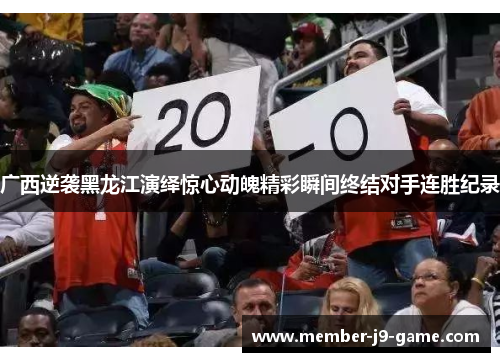 广西逆袭黑龙江演绎惊心动魄精彩瞬间终结对手连胜纪录