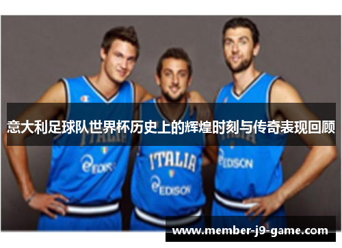 意大利足球队世界杯历史上的辉煌时刻与传奇表现回顾
