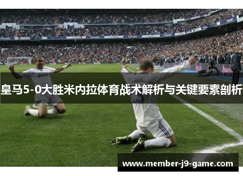 皇马5-0大胜米内拉体育战术解析与关键要素剖析