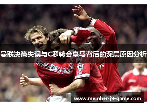 曼联决策失误与C罗转会皇马背后的深层原因分析