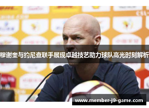 穆谢奎与约尼查联手展现卓越技艺助力球队高光时刻解析
