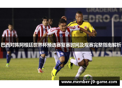 巴西对阵阿根廷世界杯预选赛复赛时间及观赛完整指南解析