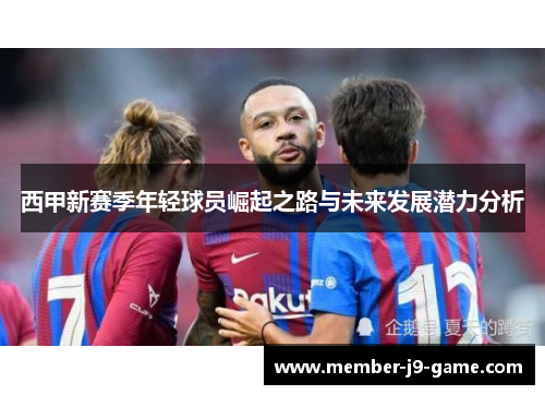 西甲新赛季年轻球员崛起之路与未来发展潜力分析 西甲新赛季年轻球员崛起之路与未来发展潜力分析
