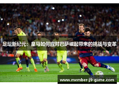 足坛新纪元:皇马如何应对巴萨崛起带来的挑战与变革 足坛新纪元:皇马如何应对巴萨崛起带来的挑战与变革