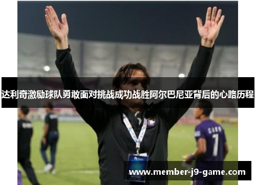 达利奇激励球队勇敢面对挑战成功战胜阿尔巴尼亚背后的心路历程