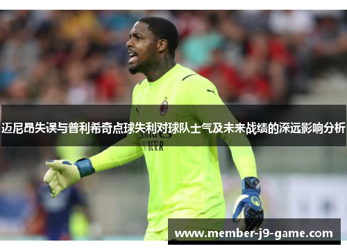 迈尼昂失误与普利希奇点球失利对球队士气及未来战绩的深远影响分析