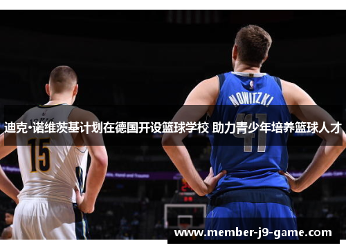 迪克·诺维茨基计划在德国开设篮球学校 助力青少年培养篮球人才