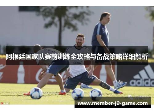 阿根廷国家队赛前训练全攻略与备战策略详细解析