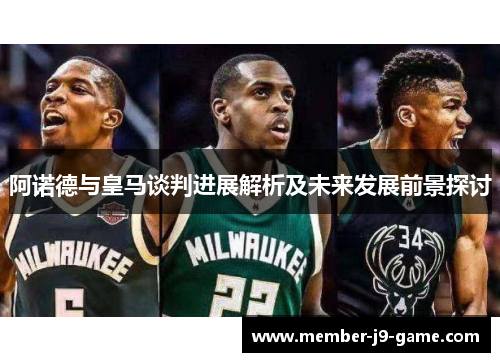 阿诺德与皇马谈判进展解析及未来发展前景探讨