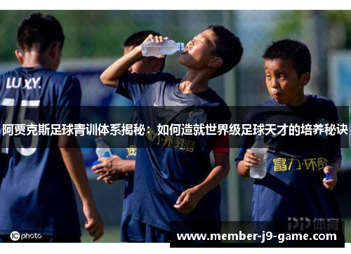 阿贾克斯足球青训体系揭秘：如何造就世界级足球天才的培养秘诀
