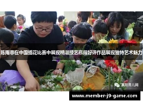 陈雨菲在中国插花比赛中展现精湛技艺赢得好评作品展现独特艺术魅力