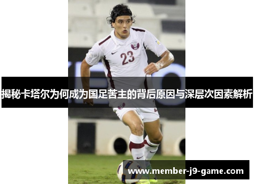 揭秘卡塔尔为何成为国足苦主的背后原因与深层次因素解析