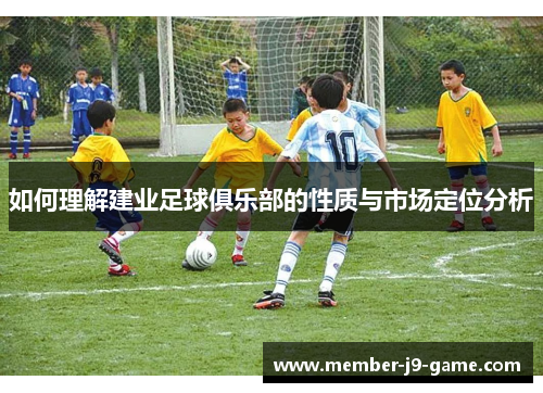 如何理解建业足球俱乐部的性质与市场定位分析 如何理解建业足球俱乐部的性质与市场定位分析
