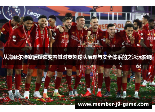 从海瑟尔惨案后续演变看其对英超球队治理与安全体系的之深远影响 从海瑟尔惨案后续演变看其对英超球队治理与安全体系的之深远影响