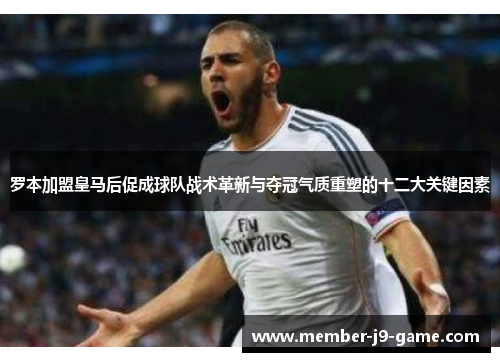 罗本加盟皇马后促成球队战术革新与夺冠气质重塑的十二大关键因素 罗本加盟皇马后促成球队战术革新与夺冠气质重塑的十二大关键因素