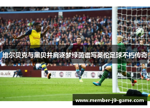 维尔贝克与黑贝并肩逐梦绿茵谱写英伦足球不朽传奇