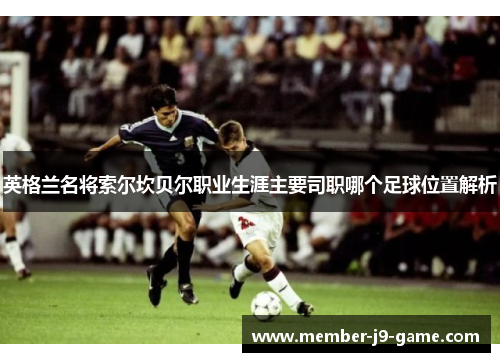 英格兰名将索尔坎贝尔职业生涯主要司职哪个足球位置解析 英格兰名将索尔坎贝尔职业生涯主要司职哪个足球位置解析