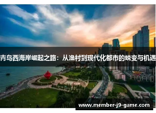 青岛西海岸崛起之路：从渔村到现代化都市的蜕变与机遇
