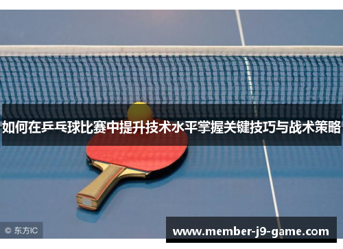 如何在乒乓球比赛中提升技术水平掌握关键技巧与战术策略 如何在乒乓球比赛中提升技术水平掌握关键技巧与战术策略