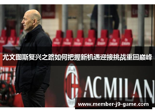尤文图斯复兴之路如何把握新机遇迎接挑战重回巅峰 尤文图斯复兴之路如何把握新机遇迎接挑战重回巅峰