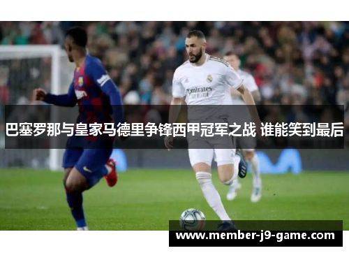 巴塞罗那与皇家马德里争锋西甲冠军之战 谁能笑到最后