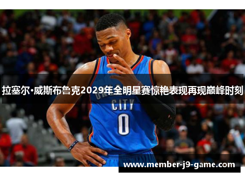 拉塞尔·威斯布鲁克2029年全明星赛惊艳表现再现巅峰时刻