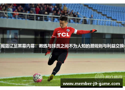 揭露辽足黑幕内幕：教练与球员之间不为人知的潜规则与利益交换