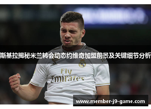斯基拉揭秘米兰转会动态约维奇加盟前景及关键细节分析