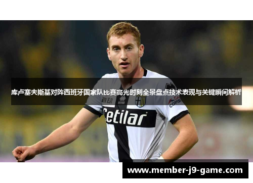 库卢塞夫斯基对阵西班牙国家队比赛高光时刻全景盘点技术表现与关键瞬间解析