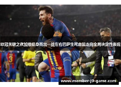 欧冠关键之夜加维挺身而出一战左右巴萨生死命运走向全局决定性表现