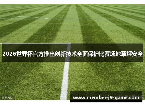 2026世界杯官方推出创新技术全面保护比赛场地草坪安全