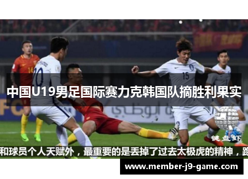 中国U19男足国际赛力克韩国队摘胜利果实 中国U19男足国际赛力克韩国队摘胜利果实