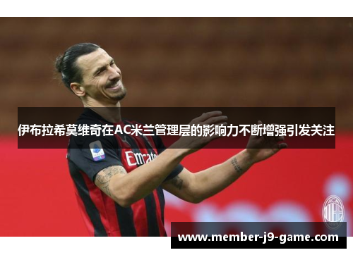 伊布拉希莫维奇在AC米兰管理层的影响力不断增强引发关注 伊布拉希莫维奇在AC米兰管理层的影响力不断增强引发关注